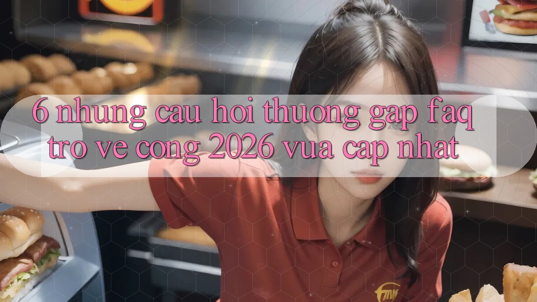 6. Những Câu Hỏi Thường Gặp (FAQ) Trở về Cổng 2026 Vừa cập nhật 6. Những Câu Hỏi Thường Gặp (FAQ) Trở về Cổng 2026 Vừa cập nhật