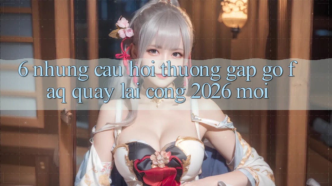 6. Những Câu Hỏi Thường Gặp gỡ (FAQ) Quay lại Cổng 2026 Mới 6. Những Câu Hỏi Thường Gặp gỡ (FAQ) Quay lại Cổng 2026 Mới