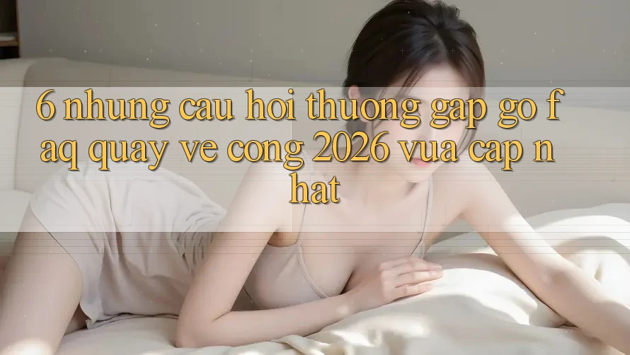 6. Những Câu Hỏi Thường Gặp gỡ (FAQ) Quay về Cổng 2026 Vừa cập nhật 6. Những Câu Hỏi Thường Gặp gỡ (FAQ) Quay về Cổng 2026 Vừa cập nhật