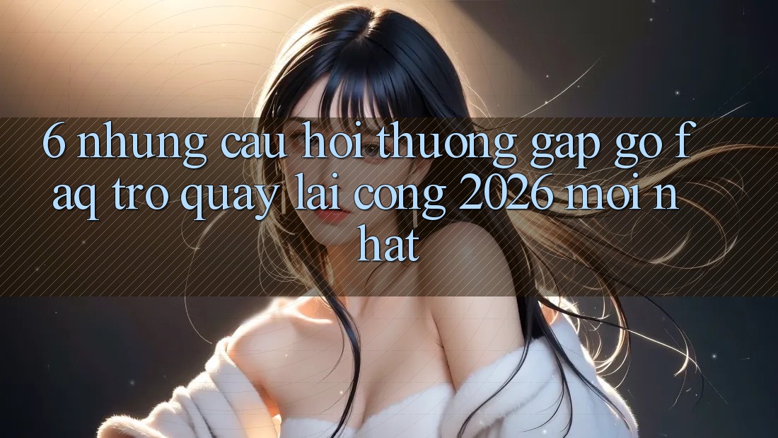 6. Những Câu Hỏi Thường Gặp gỡ (FAQ) Trở quay lại Cổng 2026 Mới nhất