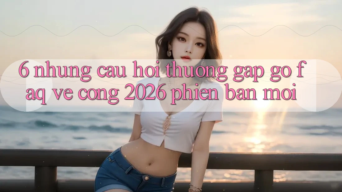 6. Những Câu Hỏi Thường Gặp gỡ (FAQ) Về Cổng 2026 Phiên bản mới 6. Những Câu Hỏi Thường Gặp gỡ (FAQ) Về Cổng 2026 Phiên bản mới