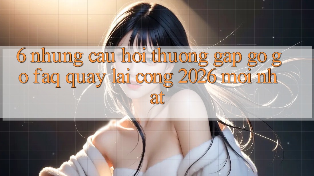 6. Những Câu Hỏi Thường Gặp gỡ gỡ (FAQ) Quay lại Cổng 2026 Mới nhất