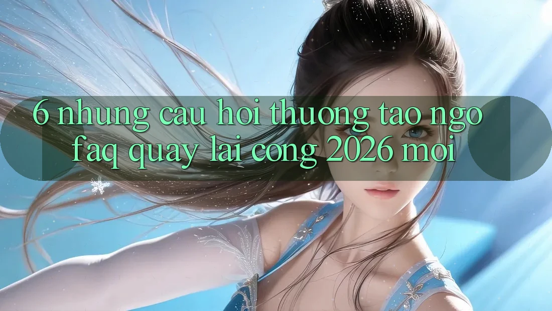 6. Những Câu Hỏi Thường Tao ngộ (FAQ) Quay lại Cổng 2026 Mới 6. Những Câu Hỏi Thường Tao ngộ (FAQ) Quay lại Cổng 2026 Mới
