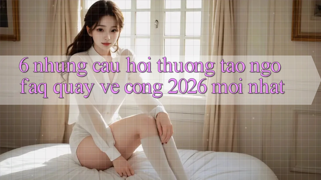 6. Những Câu Hỏi Thường Tao ngộ (FAQ) Quay về Cổng 2026 Mới nhất 6. Những Câu Hỏi Thường Tao ngộ (FAQ) Quay về Cổng 2026 Mới nhất