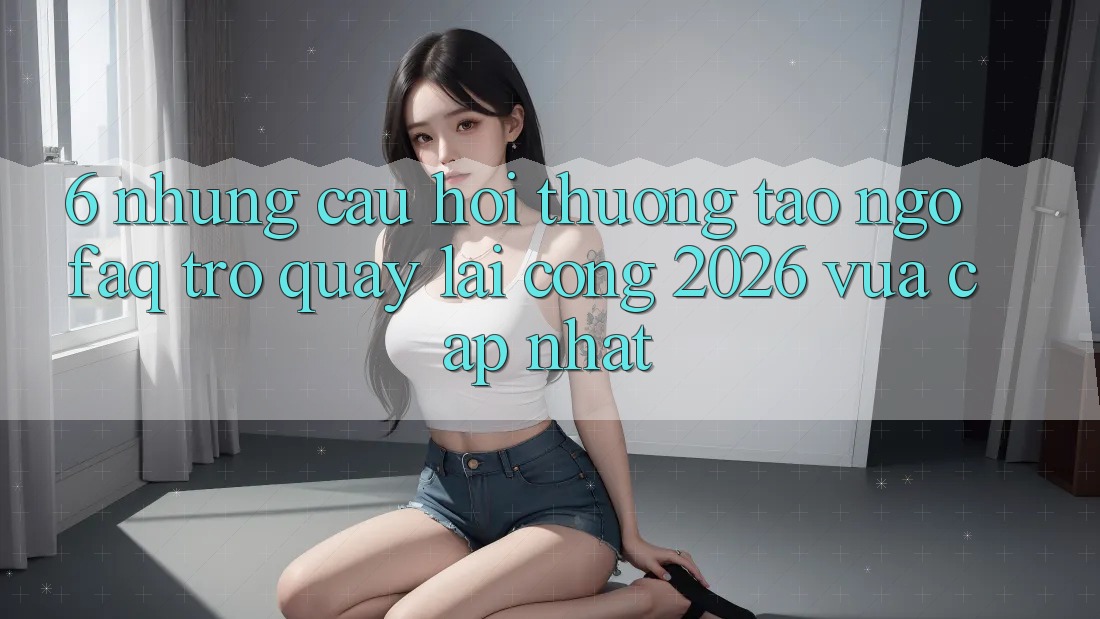 6. Những Câu Hỏi Thường Tao ngộ (FAQ) Trở quay lại Cổng 2026 Vừa cập nhật 6. Những Câu Hỏi Thường Tao ngộ (FAQ) Trở quay lại Cổng 2026 Vừa cập nhật