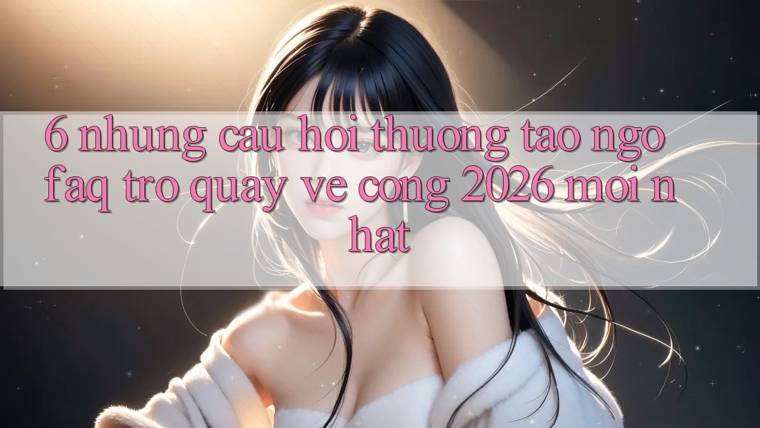 6. Những Câu Hỏi Thường Tao ngộ (FAQ) Trở quay về Cổng 2026 Mới nhất