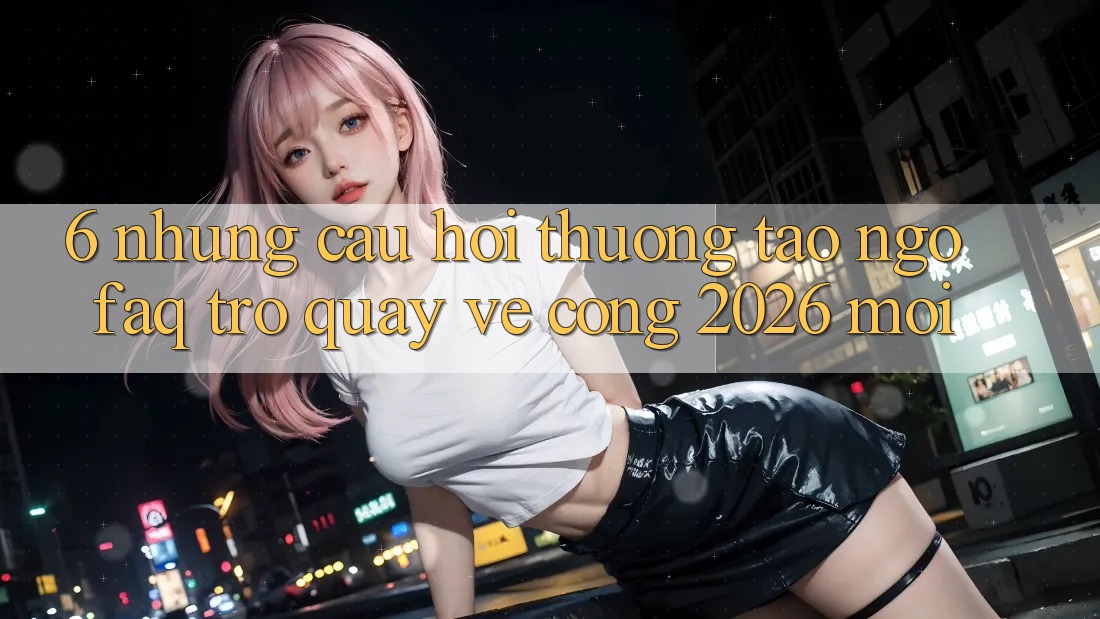 6. Những Câu Hỏi Thường Tao ngộ (FAQ) Trở quay về Cổng 2026 Mới 6. Những Câu Hỏi Thường Tao ngộ (FAQ) Trở quay về Cổng 2026 Mới