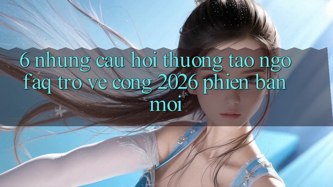 6. Những Câu Hỏi Thường Tao ngộ (FAQ) Trở về Cổng 2026 Phiên bản mới