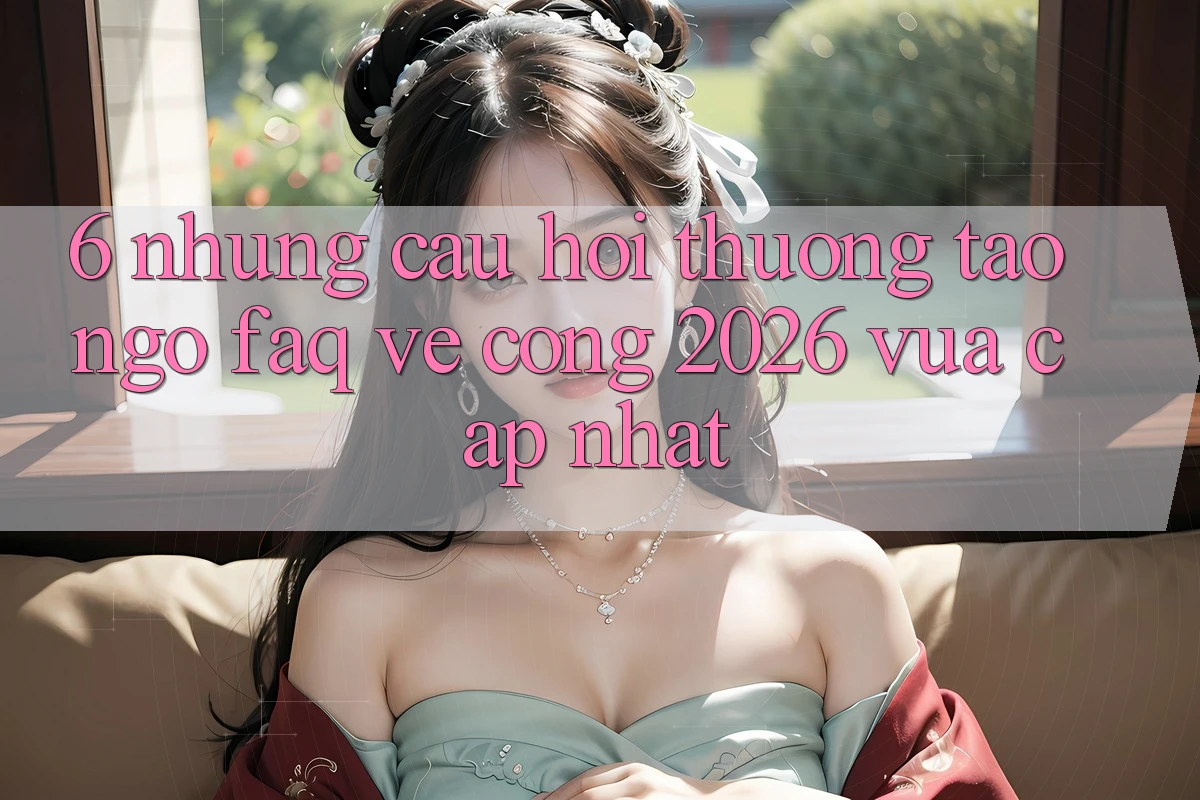 6. Những Câu Hỏi Thường Tao ngộ (FAQ) Về Cổng 2026 Vừa cập nhật 6. Những Câu Hỏi Thường Tao ngộ (FAQ) Về Cổng 2026 Vừa cập nhật