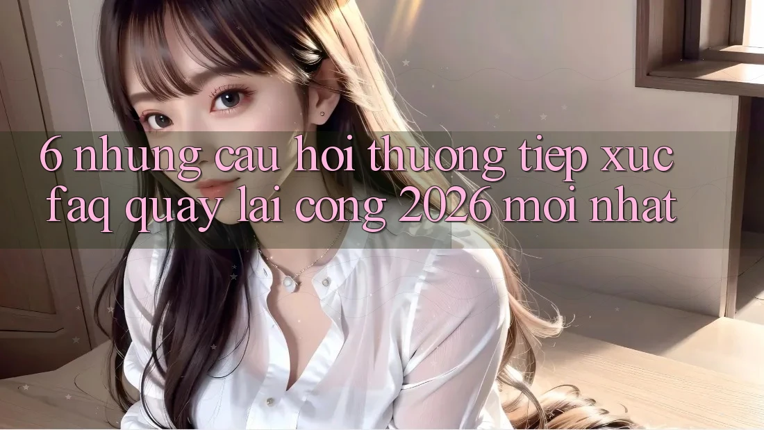 6. Những Câu Hỏi Thường Tiếp xúc (FAQ) Quay lại Cổng 2026 Mới nhất