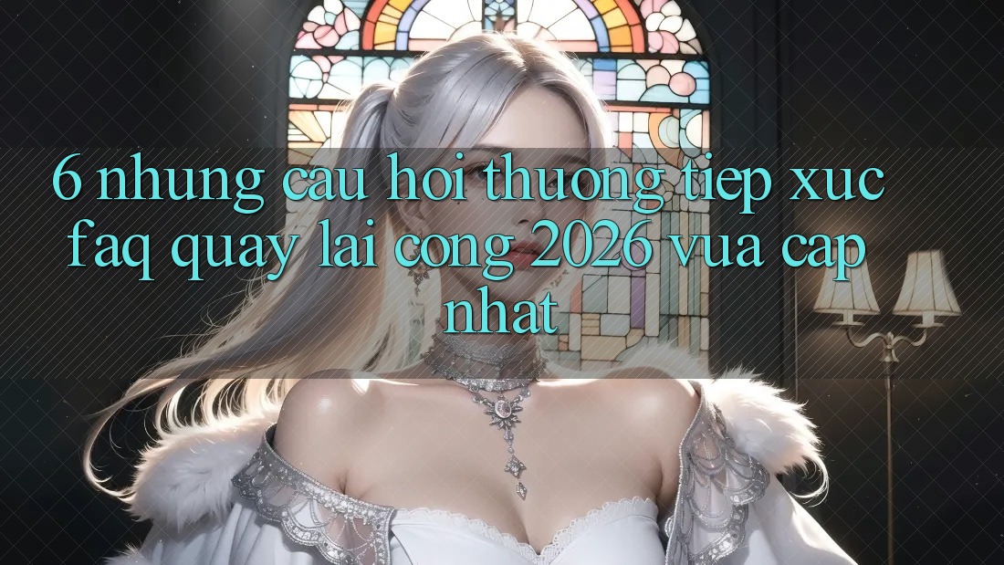 6. Những Câu Hỏi Thường Tiếp xúc (FAQ) Quay lại Cổng 2026 Vừa cập nhật 6. Những Câu Hỏi Thường Tiếp xúc (FAQ) Quay lại Cổng 2026 Vừa cập nhật