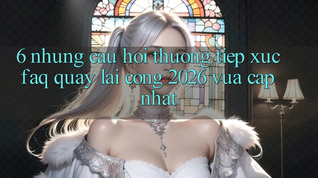 6. Những Câu Hỏi Thường Tiếp xúc (FAQ) Quay lại Cổng 2026 Vừa cập nhật 6. Những Câu Hỏi Thường Tiếp xúc (FAQ) Quay lại Cổng 2026 Vừa cập nhật