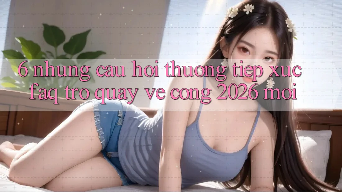 6. Những Câu Hỏi Thường Tiếp xúc (FAQ) Trở quay về Cổng 2026 Mới 6. Những Câu Hỏi Thường Tiếp xúc (FAQ) Trở quay về Cổng 2026 Mới