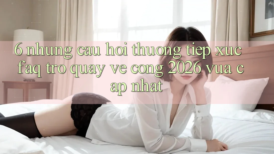 6. Những Câu Hỏi Thường Tiếp xúc (FAQ) Trở quay về Cổng 2026 Vừa cập nhật 6. Những Câu Hỏi Thường Tiếp xúc (FAQ) Trở quay về Cổng 2026 Vừa cập nhật
