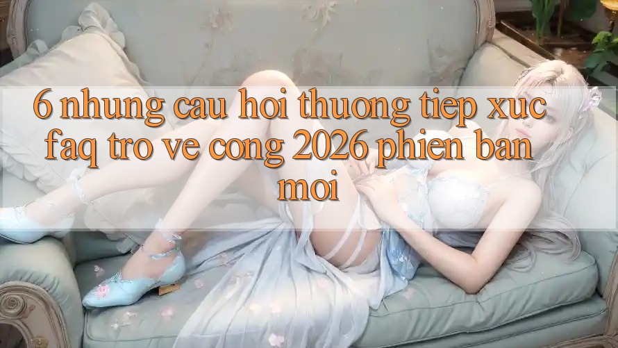 6. Những Câu Hỏi Thường Tiếp xúc (FAQ) Trở về Cổng 2026 Phiên bản mới 6. Những Câu Hỏi Thường Tiếp xúc (FAQ) Trở về Cổng 2026 Phiên bản mới