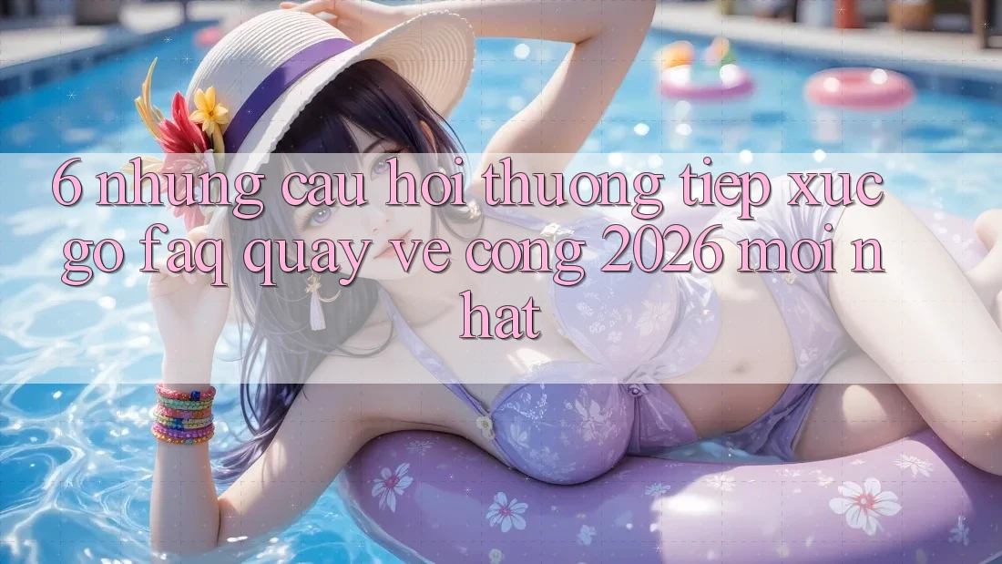 6. Những Câu Hỏi Thường Tiếp xúc gỡ (FAQ) Quay về Cổng 2026 Mới nhất 6. Những Câu Hỏi Thường Tiếp xúc gỡ (FAQ) Quay về Cổng 2026 Mới nhất
