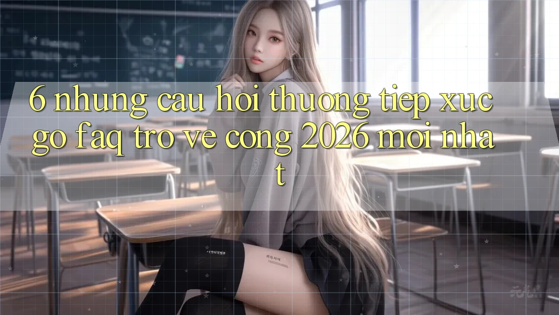 6. Những Câu Hỏi Thường Tiếp xúc gỡ (FAQ) Trở về Cổng 2026 Mới nhất