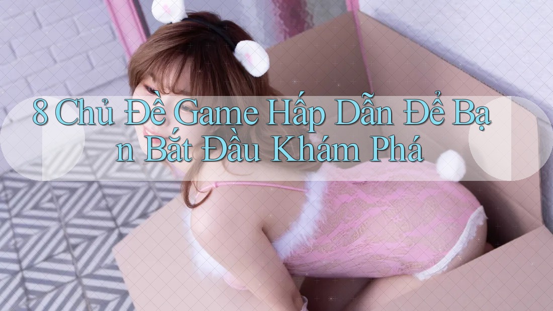 8 Chủ Đề Game Hấp Dẫn Để Bạn Bắt Đầu Khám Phá 8 Chủ Đề Game Hấp Dẫn Để Bạn Bắt Đầu Khám Phá