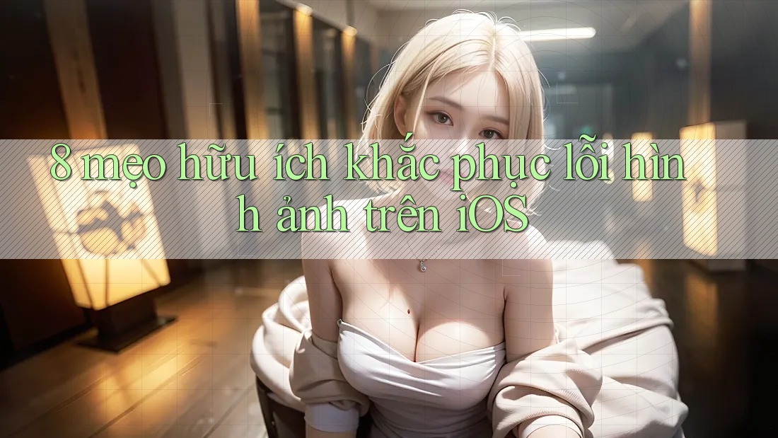 8 mẹo hữu ích khắc phục lỗi hình ảnh trên iOS 8 mẹo hữu ích khắc phục lỗi hình ảnh trên iOS
