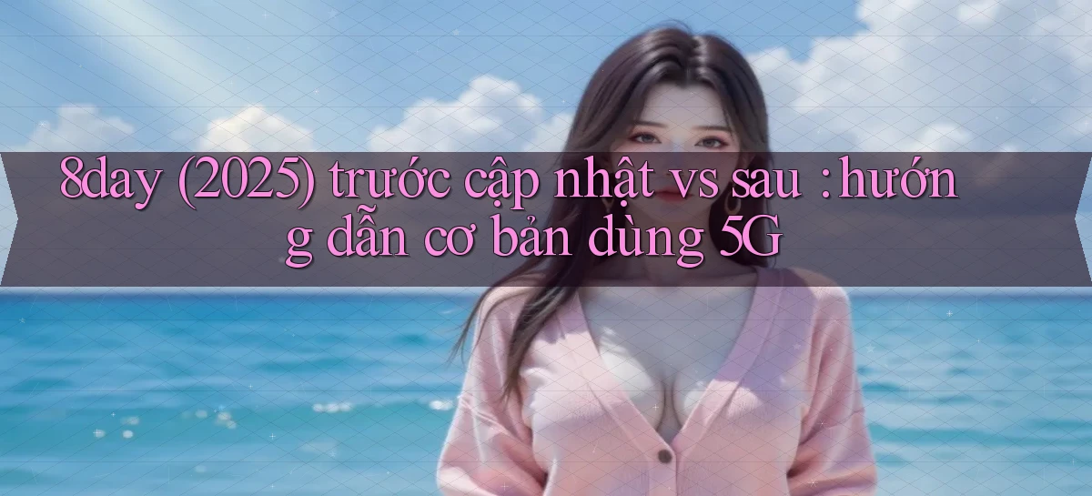 8day (2025) trước cập nhật vs sau hướng dẫn cơ bản dùng 5G