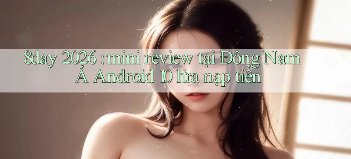 8day 2026 mini review tại Đông Nam Á Android 10 lừa nạp tiền