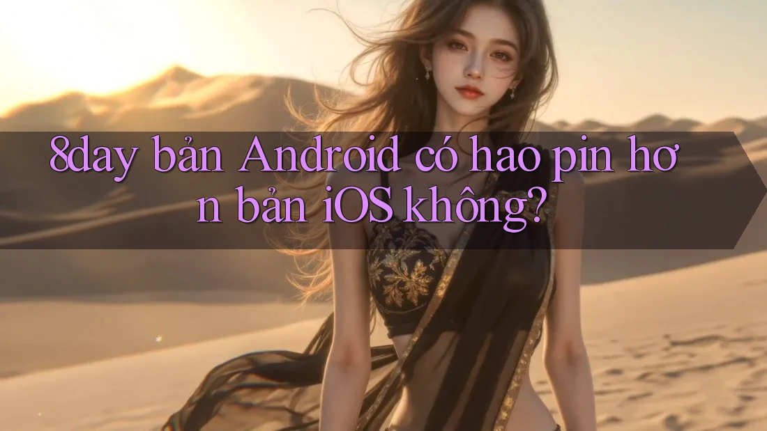 8day bản Android có hao pin hơn bản iOS không?