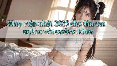 8day cập nhật 2025 cho dân casual so với review khác