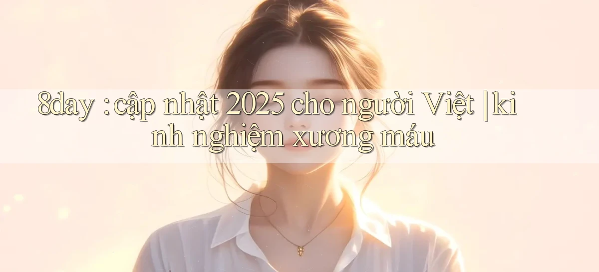 8day cập nhật 2025 cho người Việt kinh nghiệm xương máu