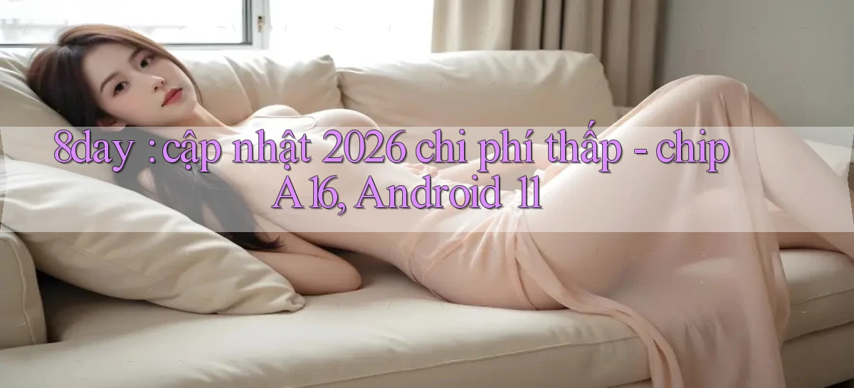 8day cập nhật 2026 chi phí thấp   chip A16, Android 11
