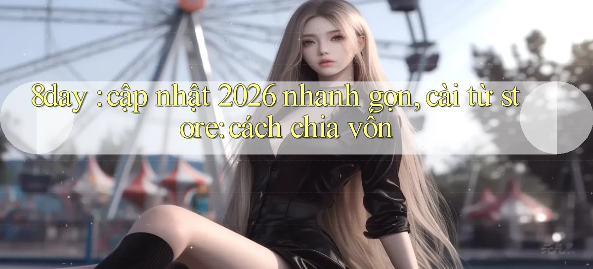 8day cập nhật 2026 nhanh gọn, cài từ store cách chia vốn
