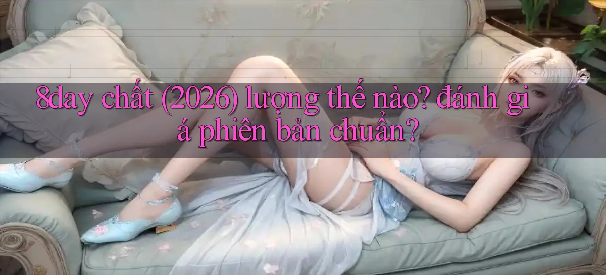 8day chất (2026) lượng thế nào đánh giá phiên bản chuẩn