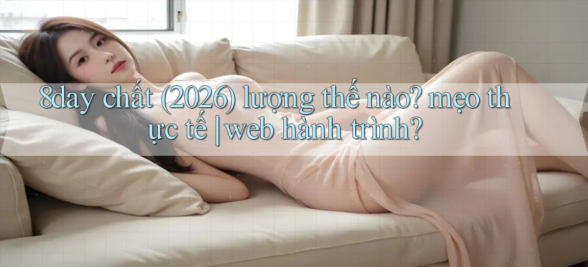 8day chất (2026) lượng thế nào mẹo thực tế web hành trình