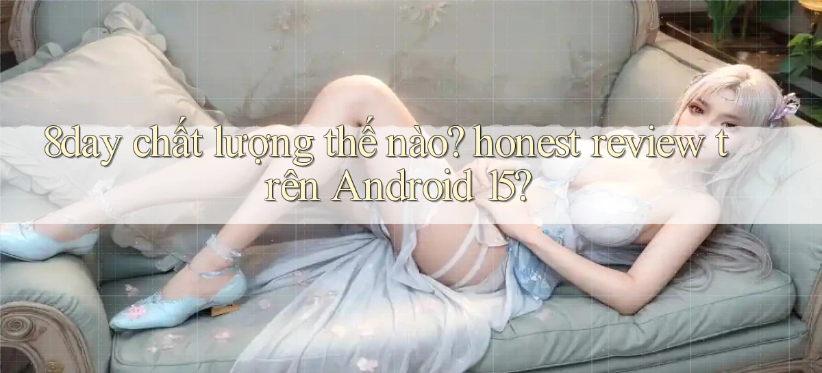 8day chất lượng thế nào honest review trên Android 15