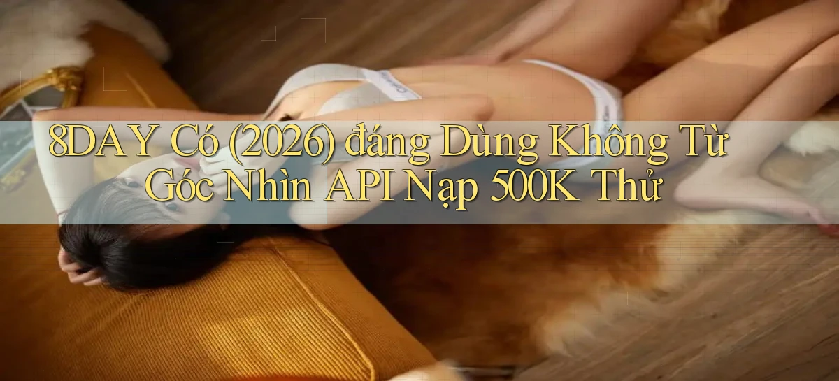 8day có (2026) đáng dùng không từ góc nhìn API nạp 500k thử