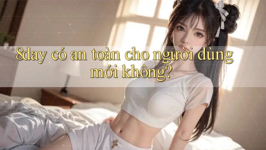 8day có an toàn cho người dùng mới không?