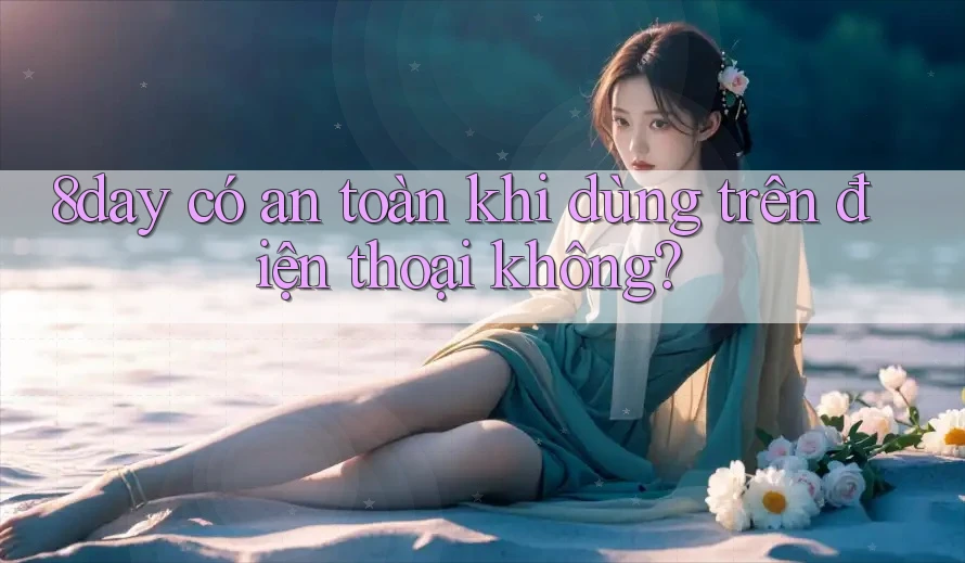 8day có an toàn khi dùng trên điện thoại không? 8day có an toàn khi dùng trên điện thoại không?