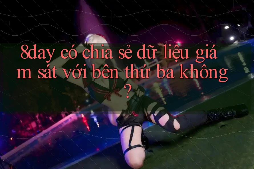 8day có chia sẻ dữ liệu giám sát với bên thứ ba không? 8day có chia sẻ dữ liệu giám sát với bên thứ ba không?