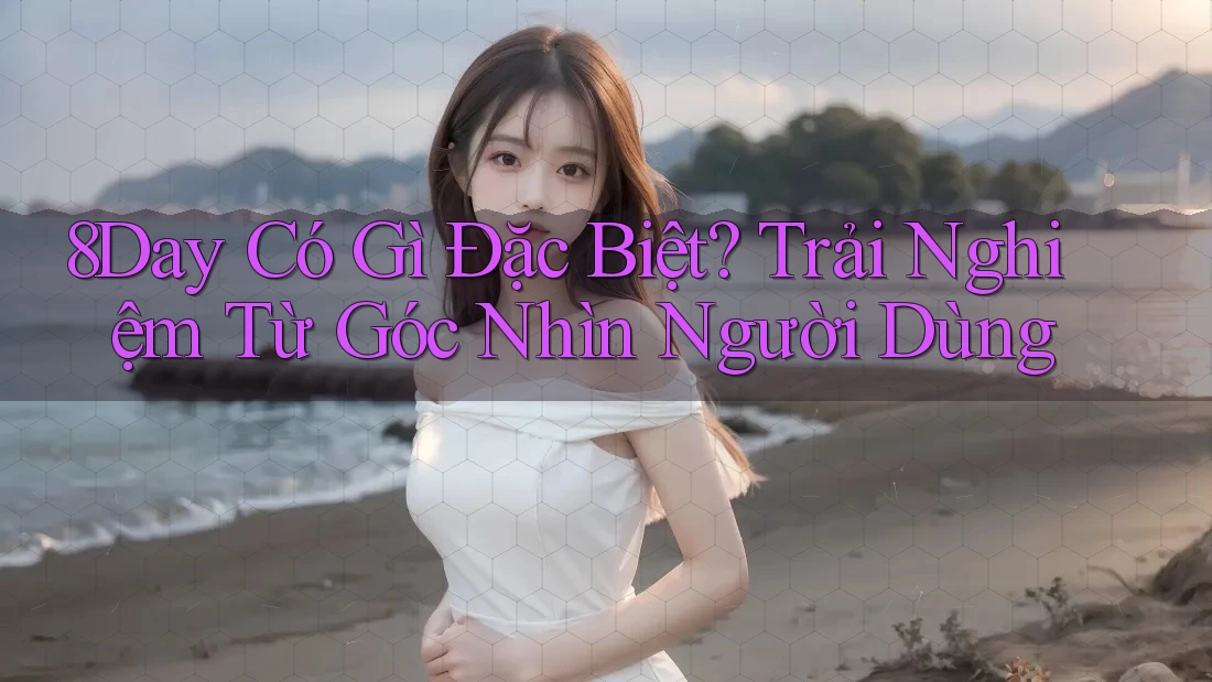 8Day Có Gì Đặc Biệt? Trải Nghiệm Từ Góc Nhìn Người Dùng 8Day Có Gì Đặc Biệt? Trải Nghiệm Từ Góc Nhìn Người Dùng