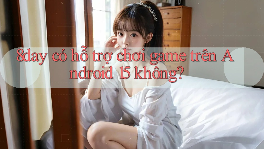 8day có hỗ trợ chơi game trên Android 15 không? 8day có hỗ trợ chơi game trên Android 15 không?