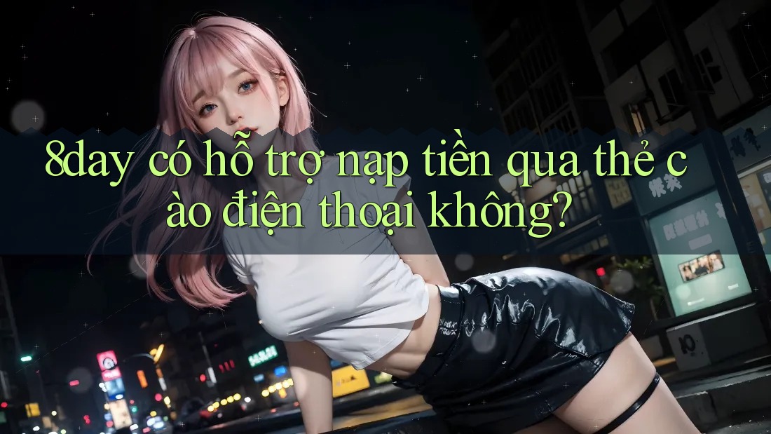 8day có hỗ trợ nạp tiền qua thẻ cào điện thoại không? 8day có hỗ trợ nạp tiền qua thẻ cào điện thoại không?