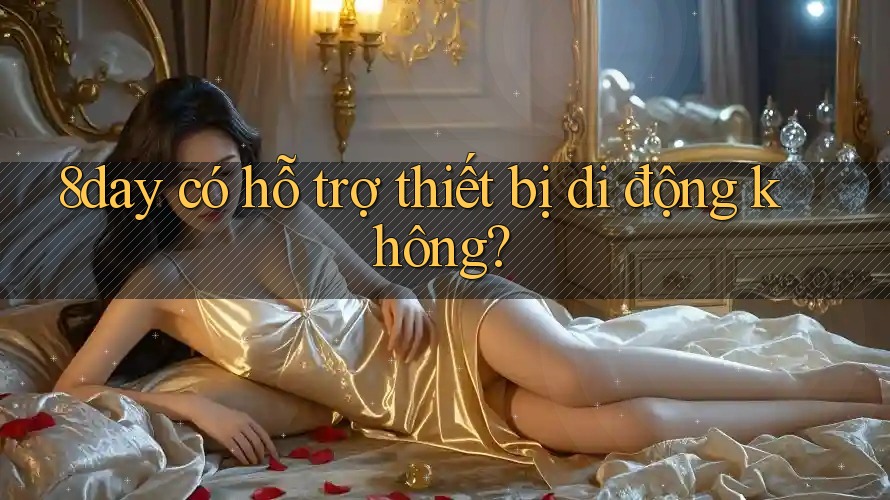 8day có hỗ trợ thiết bị di động không? 8day có hỗ trợ thiết bị di động không?