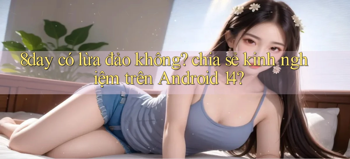 8day có lừa đảo không chia sẻ kinh nghiệm trên Android 14