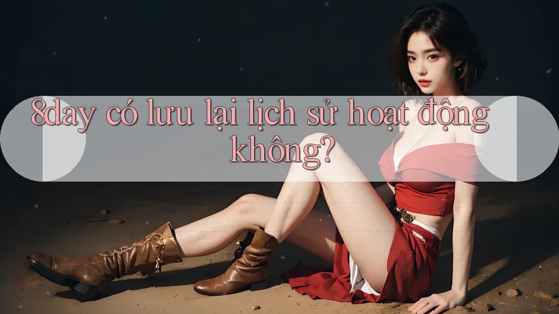 8day có lưu lại lịch sử hoạt động không? 8day có lưu lại lịch sử hoạt động không?