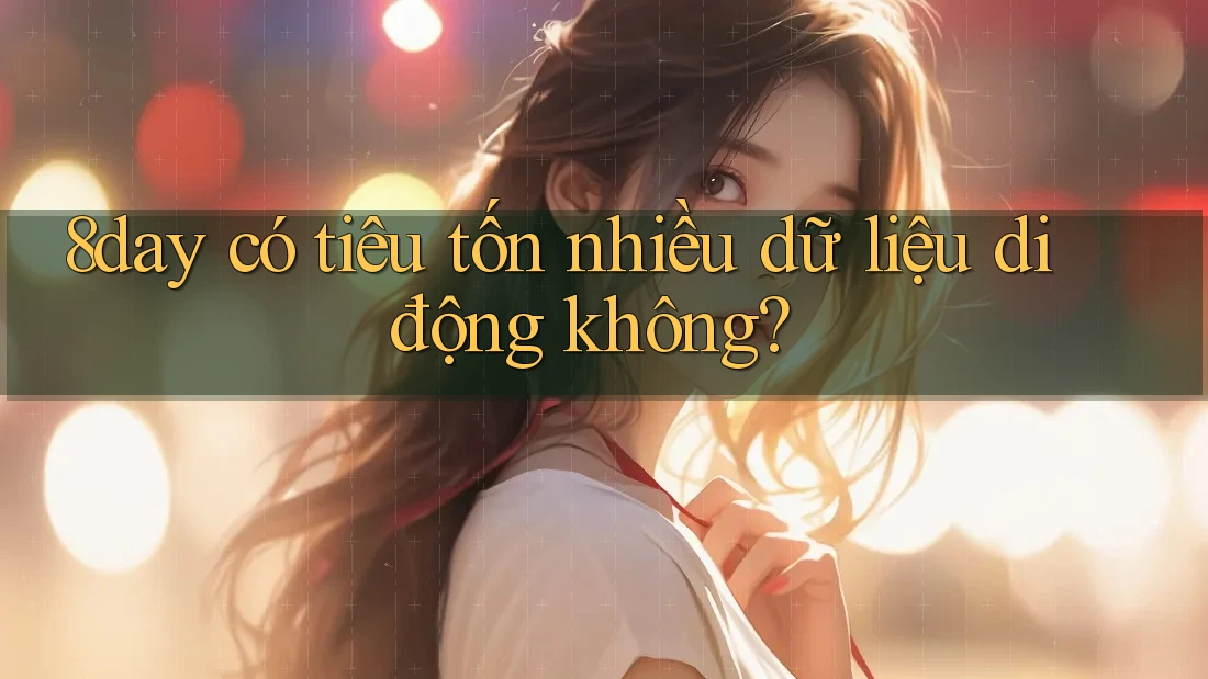 8day có tiêu tốn nhiều dữ liệu di động không? 8day có tiêu tốn nhiều dữ liệu di động không?