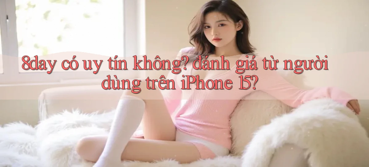 8day có uy tín không đánh giá từ người dùng trên iPhone 15