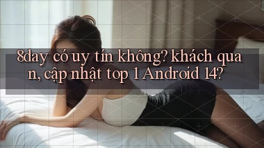 8day có uy tín không khách quan, cập nhật top 1 Android 14