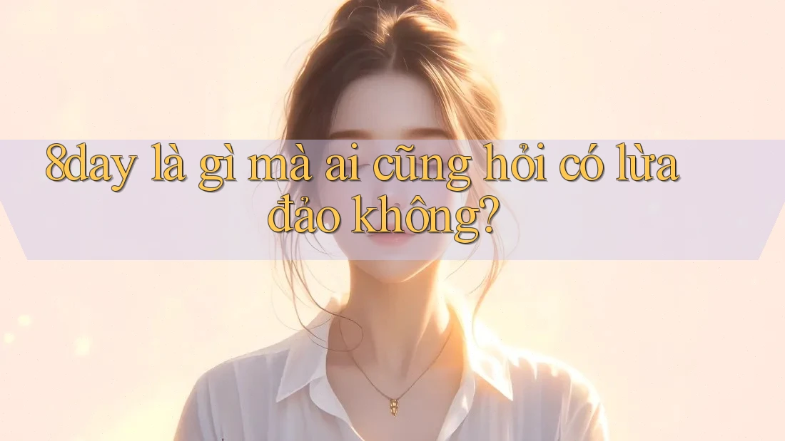 8day là gì mà ai cũng hỏi có lừa đảo không? 8day là gì mà ai cũng hỏi có lừa đảo không?
