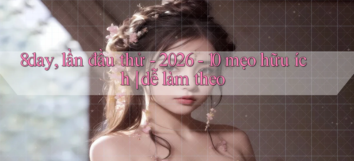 8day, lần đầu thử   2026   10 mẹo hữu ích dễ làm theo