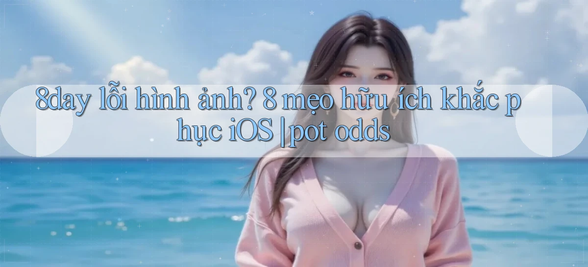 8day lỗi hình ảnh 8 mẹo hữu ích khắc phục iOS pot odds