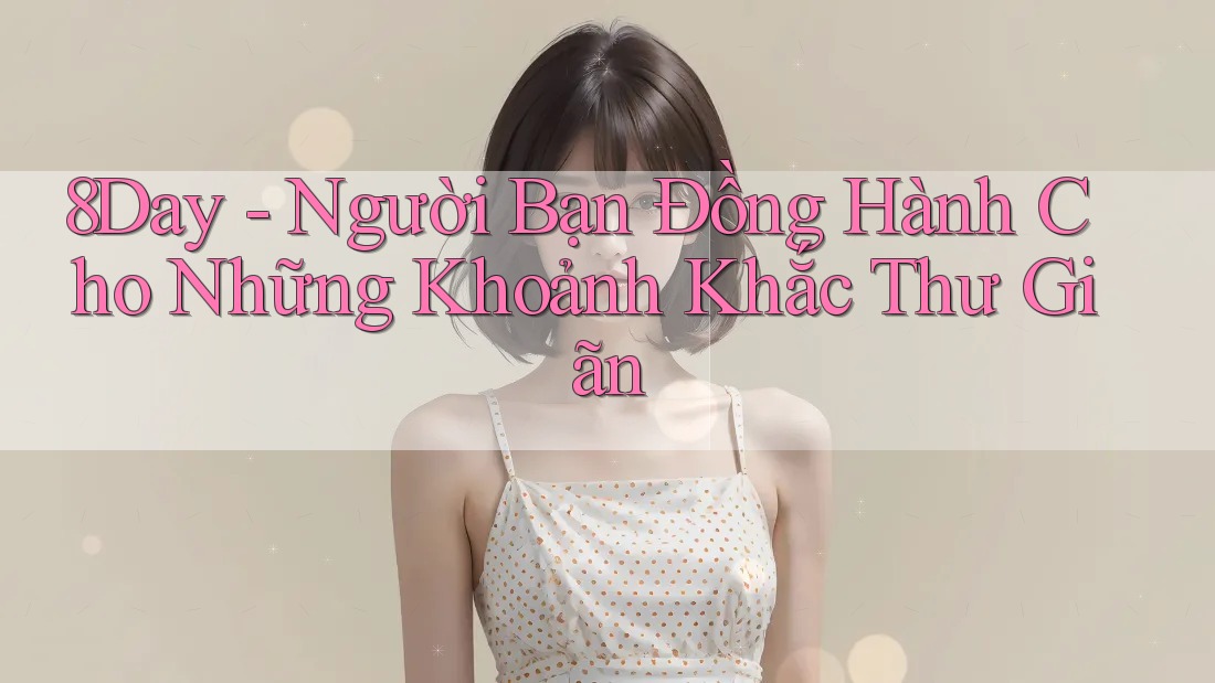 8Day - Người Bạn Đồng Hành Cho Những Khoảnh Khắc Thư Giãn 8Day - Người Bạn Đồng Hành Cho Những Khoảnh Khắc Thư Giãn